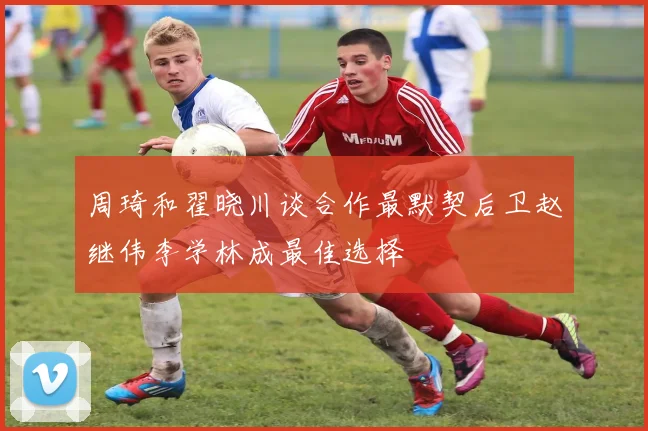 周琦和翟晓川谈合作最默契后卫赵继伟李学林成最佳选择